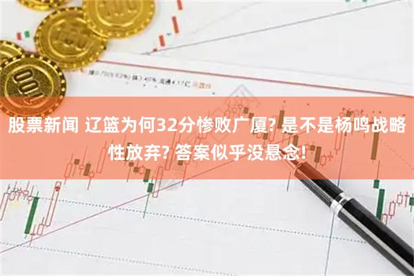 股票新闻 辽篮为何32分惨败广厦? 是不是杨鸣战略性放弃? 答案似乎没悬念!