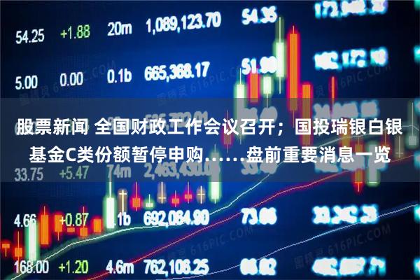 股票新闻 全国财政工作会议召开；国投瑞银白银基金C类份额暂停申购……盘前重要消息一览